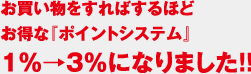 お買い物をすればするほどお得な『ポイントシステム』1%→3%になりました！！