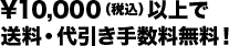 ¥10,000（税込）以上で送料・代引き手数料無料！